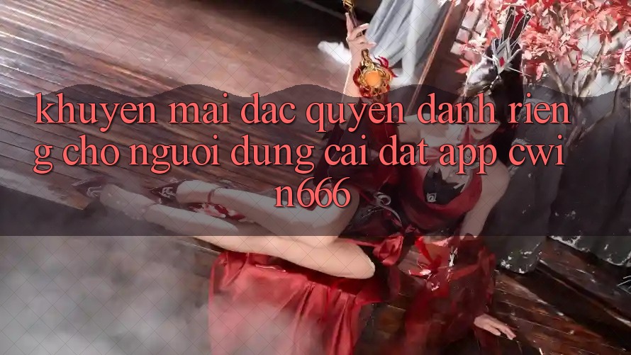 Khuyến mãi Đặc Quyền Dành Riêng Cho Người dùng Cài đặt App Cwin666