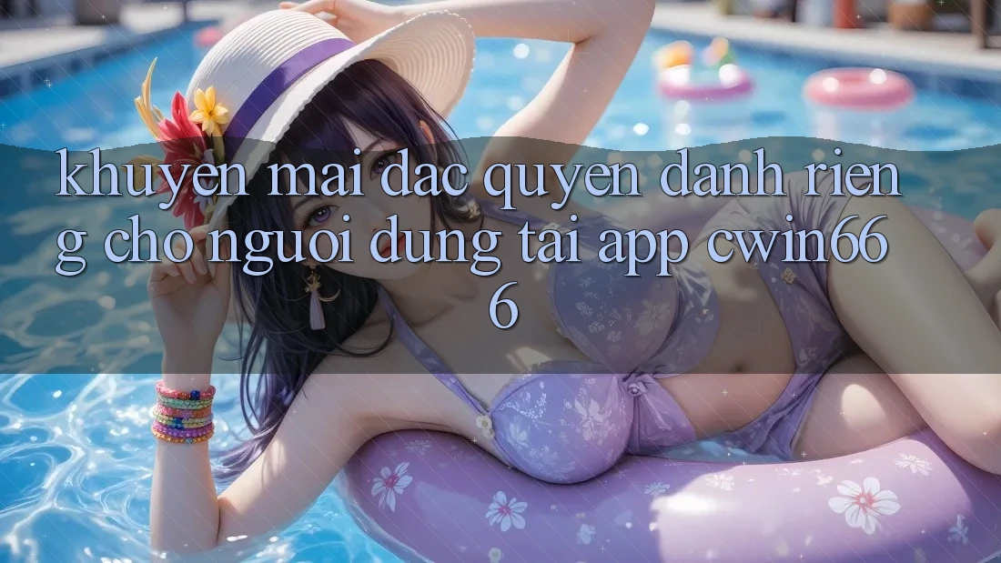Khuyến mãi Đặc Quyền Dành Riêng Cho Người dùng Tải App Cwin666