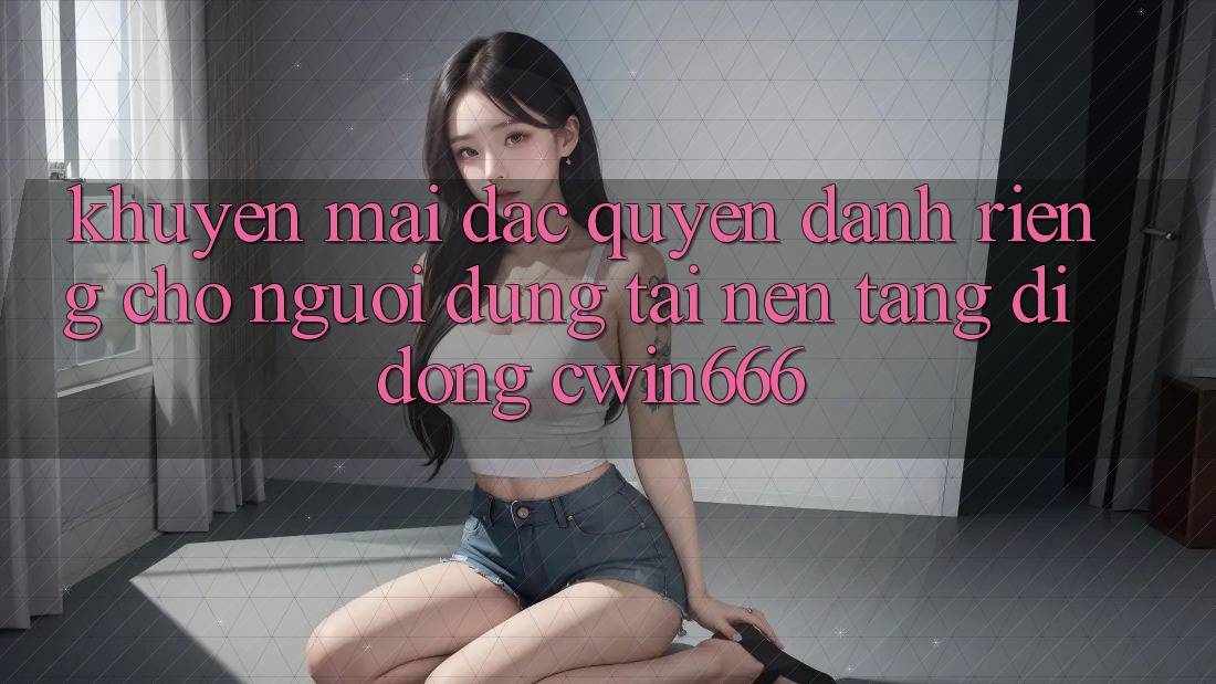 Khuyến mãi Đặc Quyền Dành Riêng Cho Người dùng Tải Nền tảng di động Cwin666