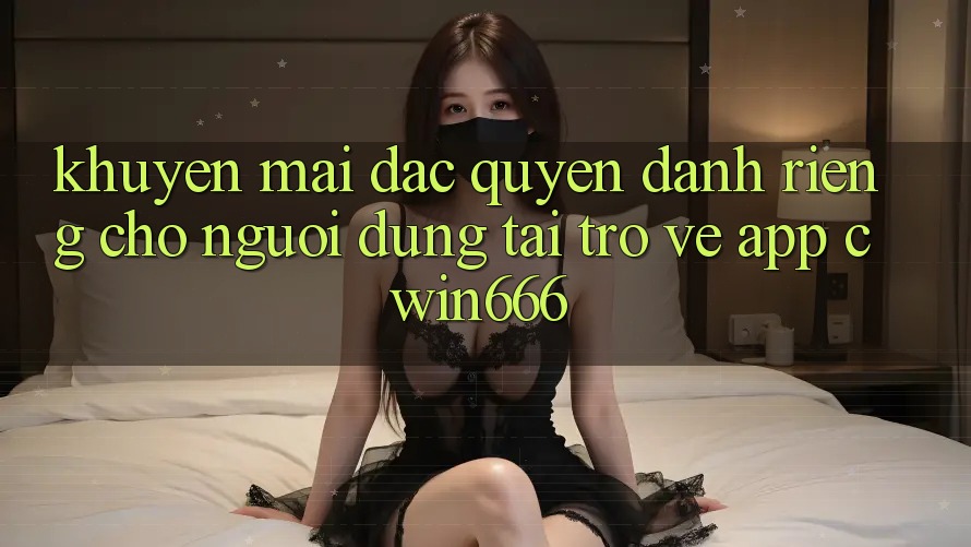 Khuyến mãi Đặc Quyền Dành Riêng Cho Người dùng Tải trở về App Cwin666 Khuyến mãi Đặc Quyền Dành Riêng Cho Người dùng Tải trở về App Cwin666