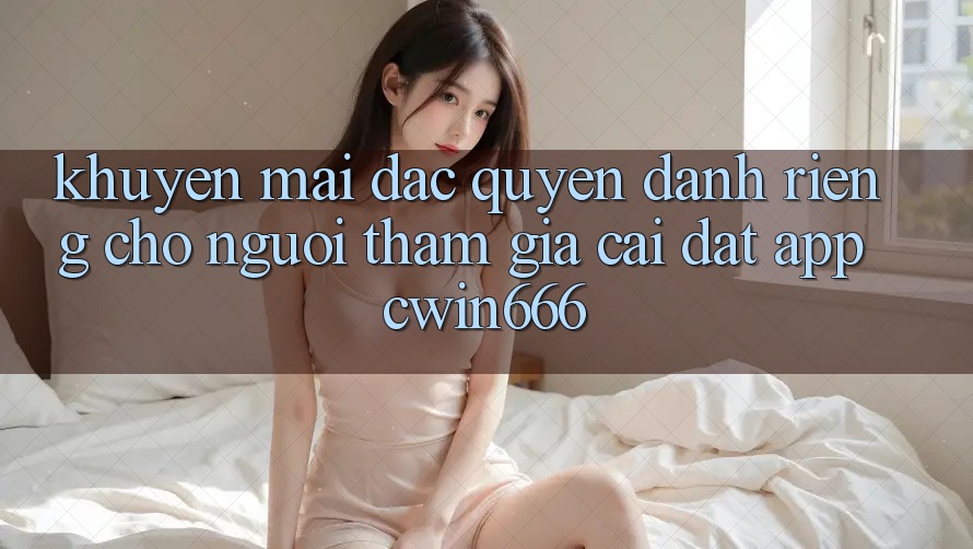 Khuyến mãi Đặc Quyền Dành Riêng Cho Người tham gia Cài đặt App Cwin666