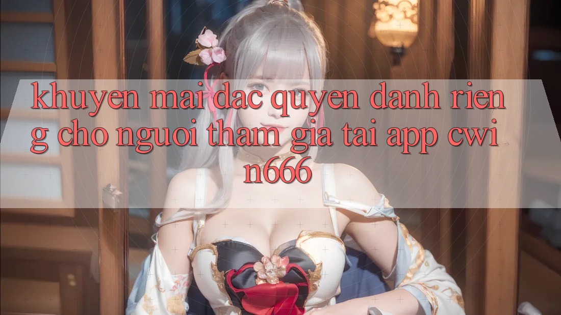Khuyến mãi Đặc Quyền Dành Riêng Cho Người tham gia Tải App Cwin666