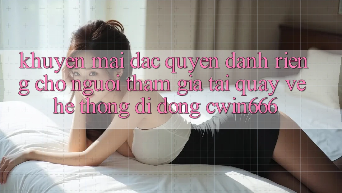 Khuyến mãi Đặc Quyền Dành Riêng Cho Người tham gia Tải quay về Hệ thống di động Cwin666
