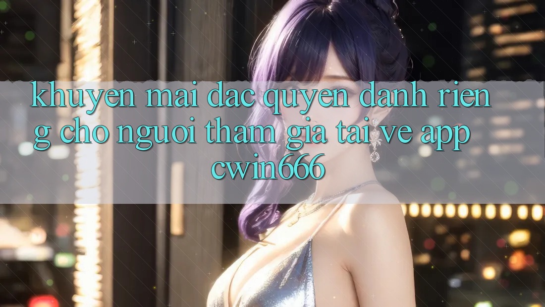 Khuyến mãi Đặc Quyền Dành Riêng Cho Người tham gia Tải về App Cwin666