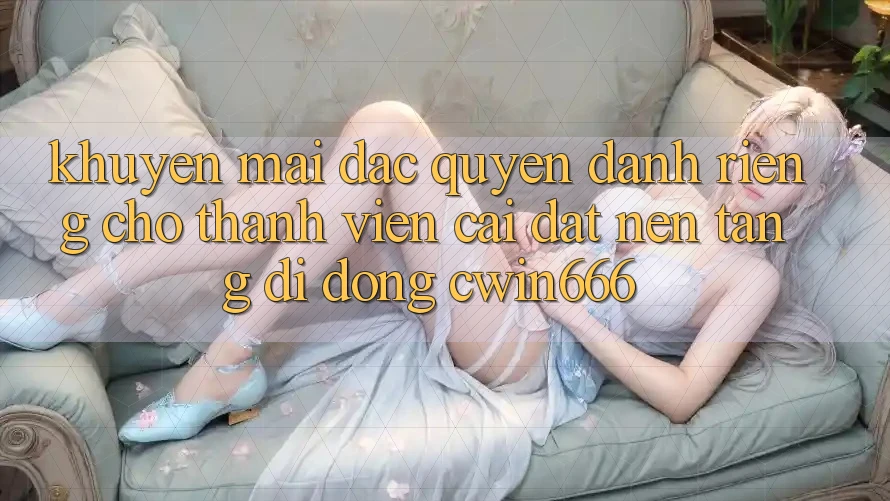 Khuyến mãi Đặc Quyền Dành Riêng Cho Thành Viên Cài đặt Nền tảng di động Cwin666