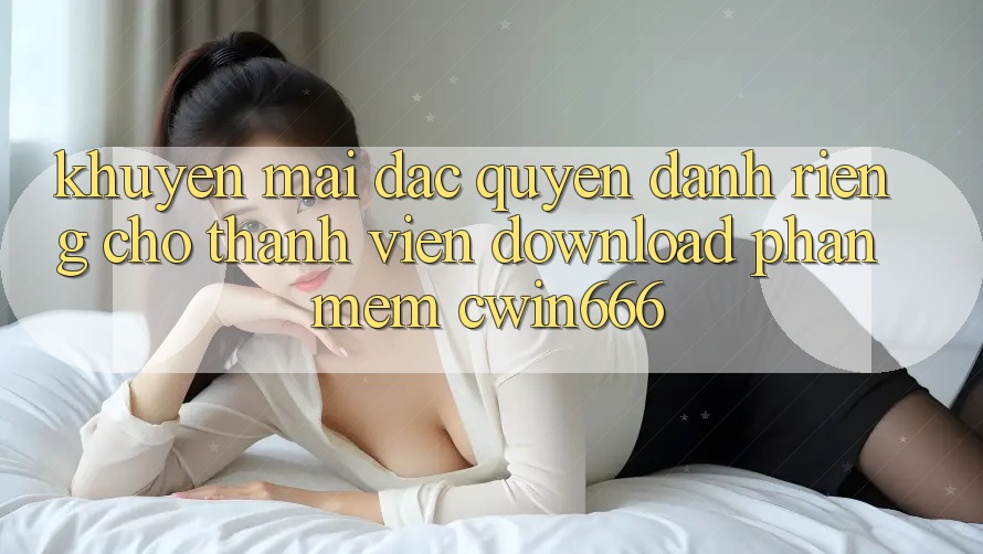 Khuyến mãi Đặc Quyền Dành Riêng Cho Thành Viên Download Phần mềm Cwin666