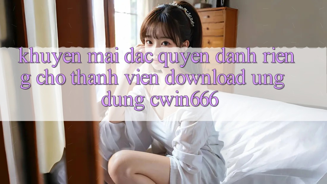 Khuyến mãi Đặc Quyền Dành Riêng Cho Thành Viên Download Ứng dụng Cwin666
