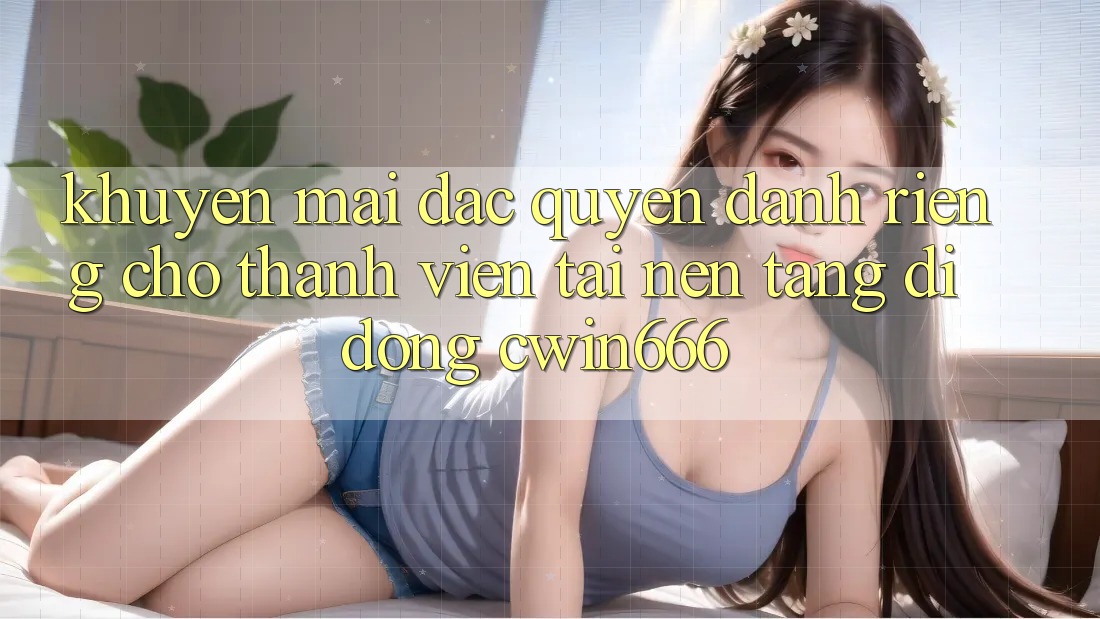 Khuyến mãi Đặc Quyền Dành Riêng Cho Thành Viên Tải Nền tảng di động Cwin666