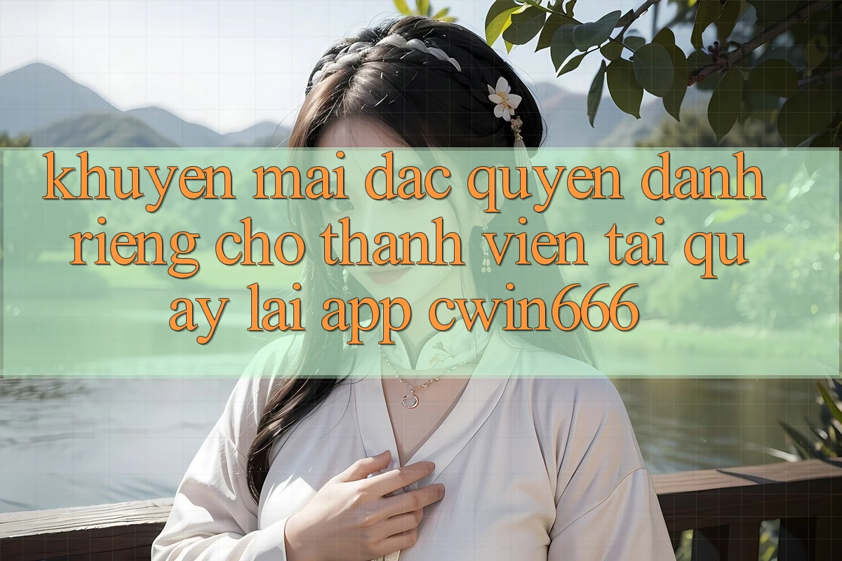 Khuyến mãi Đặc Quyền Dành Riêng Cho Thành Viên Tải quay lại App Cwin666