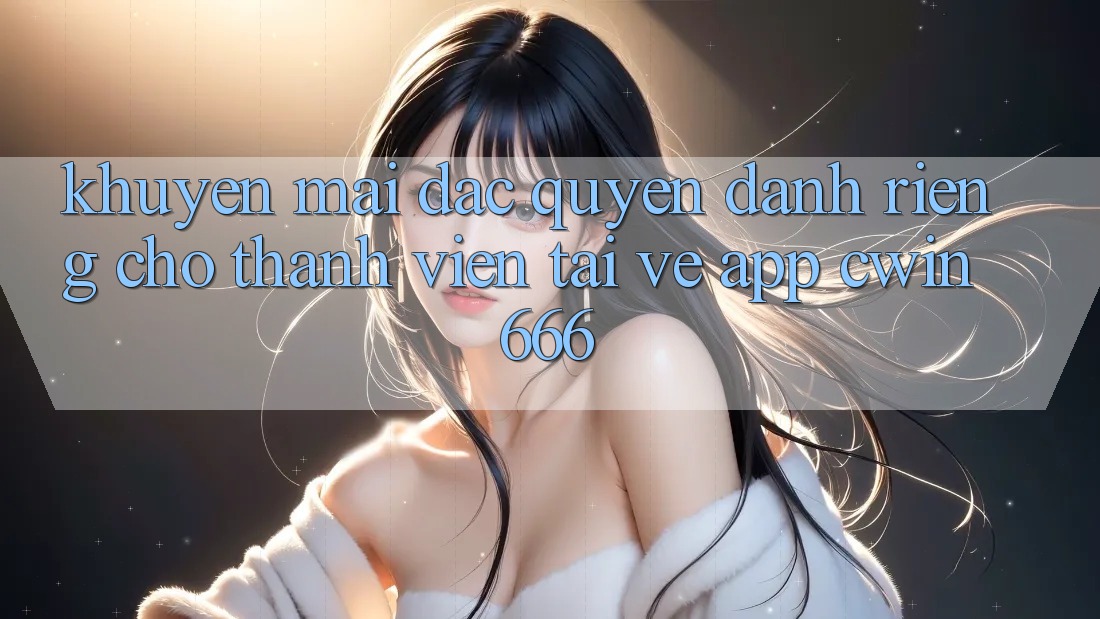 Khuyến mãi Đặc Quyền Dành Riêng Cho Thành Viên Tải về App Cwin666 Khuyến mãi Đặc Quyền Dành Riêng Cho Thành Viên Tải về App Cwin666