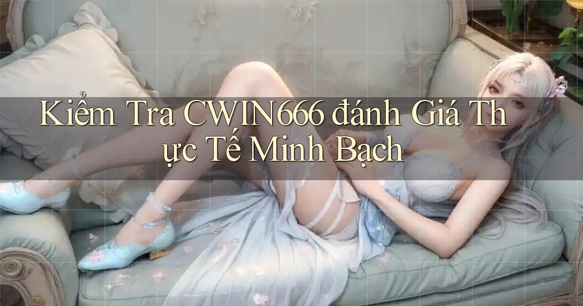 kiểm tra cwin666 đánh giá thực tế minh bạch
