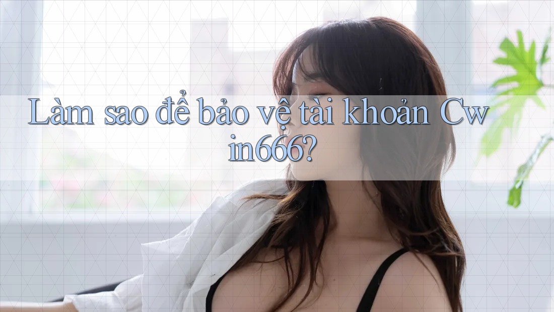 Làm sao để bảo vệ tài khoản Cwin666?