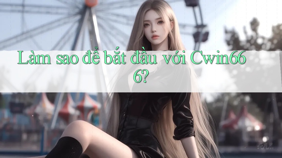 Làm sao để bắt đầu với Cwin666? Làm sao để bắt đầu với Cwin666?