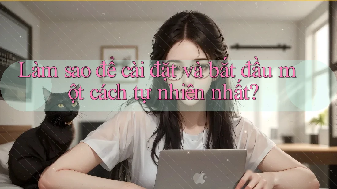 Làm sao để cài đặt và bắt đầu một cách tự nhiên nhất?