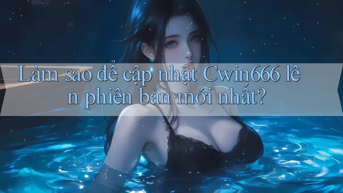 Làm sao để cập nhật Cwin666 lên phiên bản mới nhất?