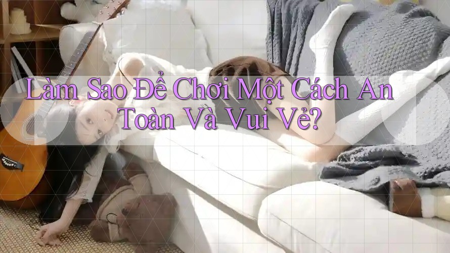 Làm Sao Để Chơi Một Cách An Toàn Và Vui Vẻ? Làm Sao Để Chơi Một Cách An Toàn Và Vui Vẻ?