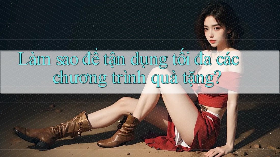 Làm sao để tận dụng tối đa các chương trình quà tặng? Làm sao để tận dụng tối đa các chương trình quà tặng?