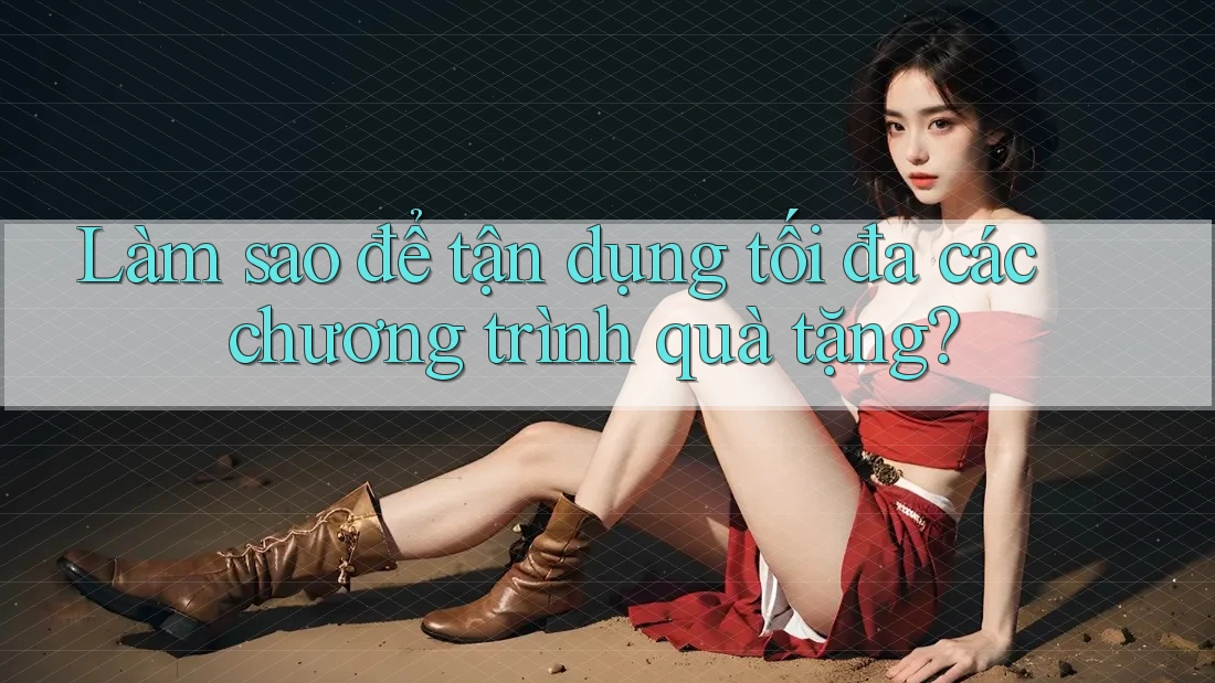 Làm sao để tận dụng tối đa các chương trình quà tặng?