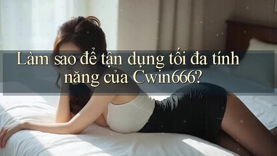 Làm sao để tận dụng tối đa tính năng của Cwin666? Làm sao để tận dụng tối đa tính năng của Cwin666?