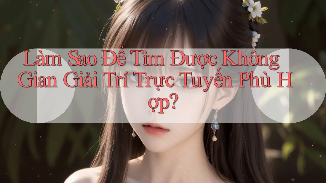 Làm Sao Để Tìm Được Không Gian Giải Trí Trực Tuyến Phù Hợp?