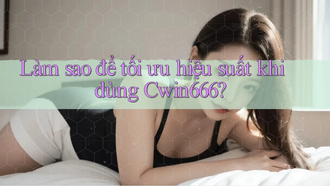 Làm sao để tối ưu hiệu suất khi dùng Cwin666?