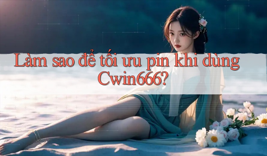 Làm sao để tối ưu pin khi dùng Cwin666?