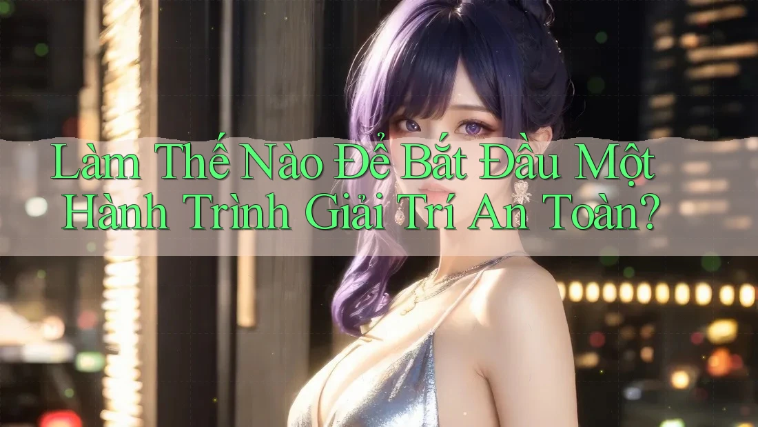 Làm Thế Nào Để Bắt Đầu Một Hành Trình Giải Trí An Toàn? Làm Thế Nào Để Bắt Đầu Một Hành Trình Giải Trí An Toàn?