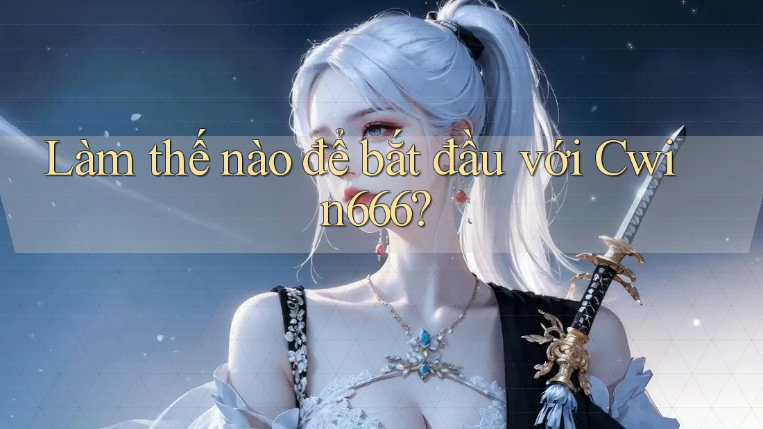 Làm thế nào để bắt đầu với Cwin666?