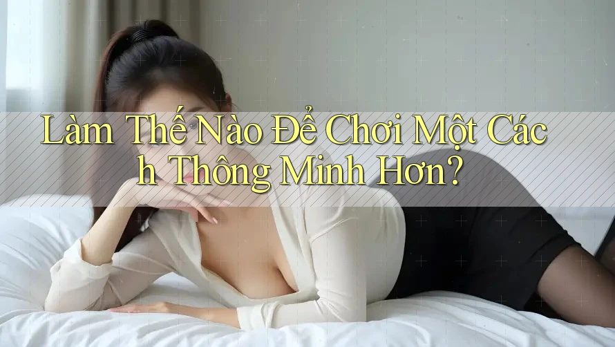 Làm Thế Nào Để Chơi Một Cách Thông Minh Hơn? Làm Thế Nào Để Chơi Một Cách Thông Minh Hơn?