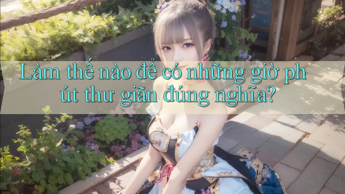 Làm thế nào để có những giờ phút thư giãn đúng nghĩa?