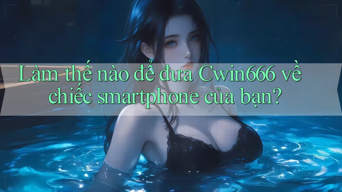 Làm thế nào để đưa Cwin666 về chiếc smartphone của bạn?