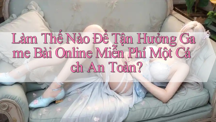 Làm Thế Nào Để Tận Hưởng Game Bài Online Miễn Phí Một Cách An Toàn?