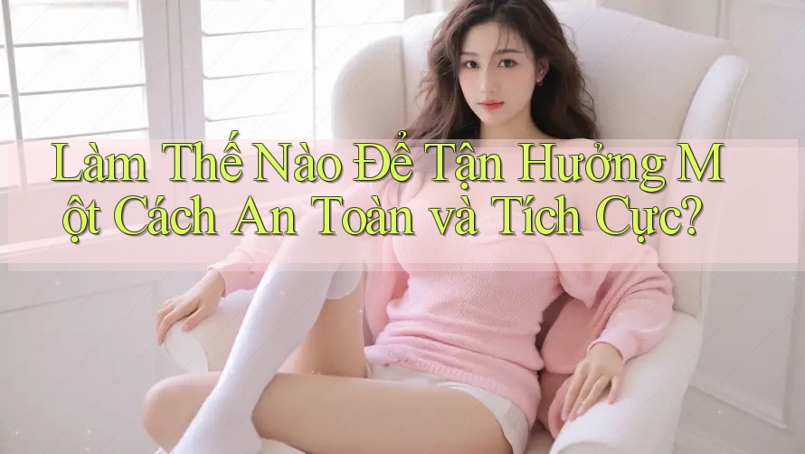 Làm Thế Nào Để Tận Hưởng Một Cách An Toàn và Tích Cực? Làm Thế Nào Để Tận Hưởng Một Cách An Toàn và Tích Cực?