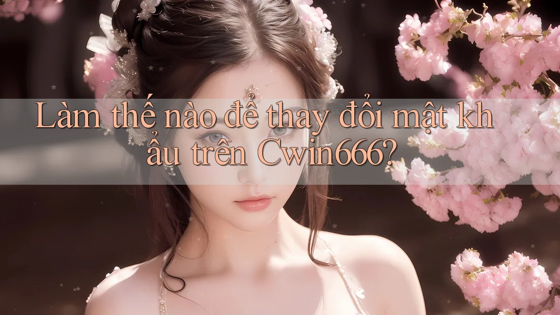 Làm thế nào để thay đổi mật khẩu trên Cwin666?