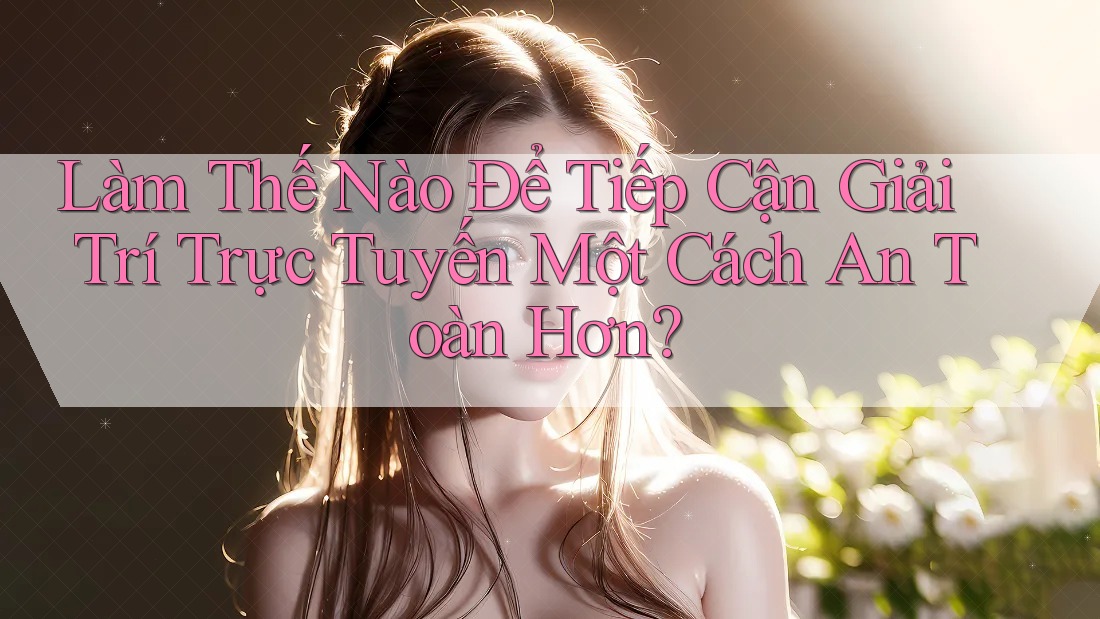 Làm Thế Nào Để Tiếp Cận Giải Trí Trực Tuyến Một Cách An Toàn Hơn? Làm Thế Nào Để Tiếp Cận Giải Trí Trực Tuyến Một Cách An Toàn Hơn?