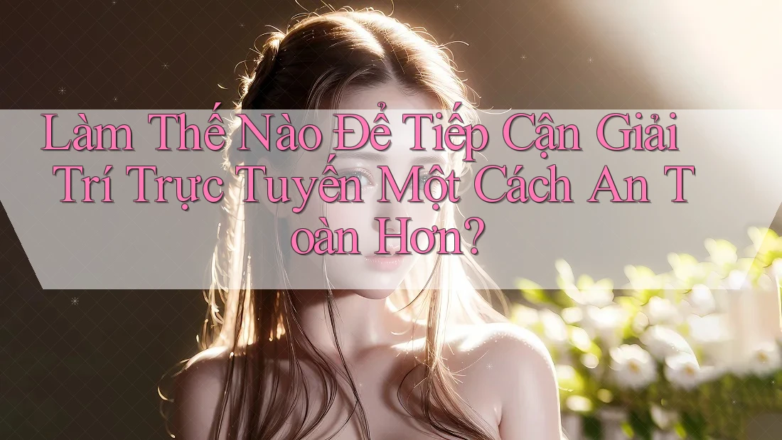 Làm Thế Nào Để Tiếp Cận Giải Trí Trực Tuyến Một Cách An Toàn Hơn?