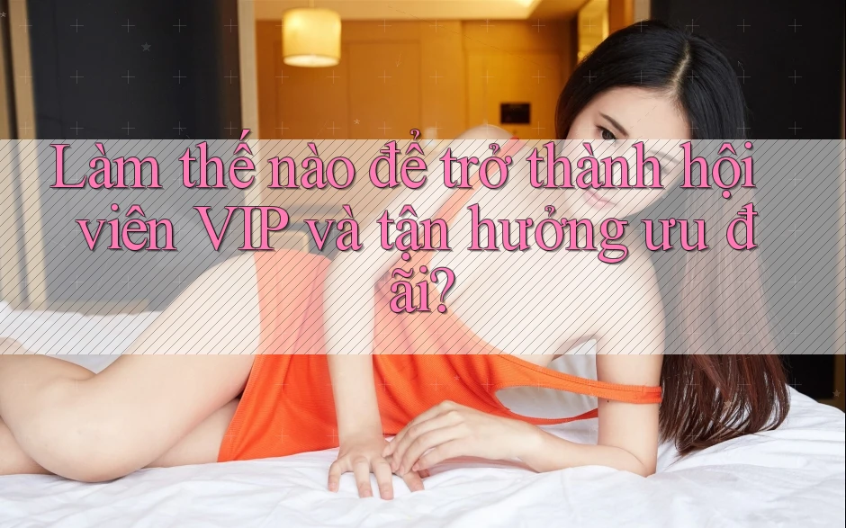 Làm thế nào để trở thành hội viên VIP và tận hưởng ưu đãi? Làm thế nào để trở thành hội viên VIP và tận hưởng ưu đãi?