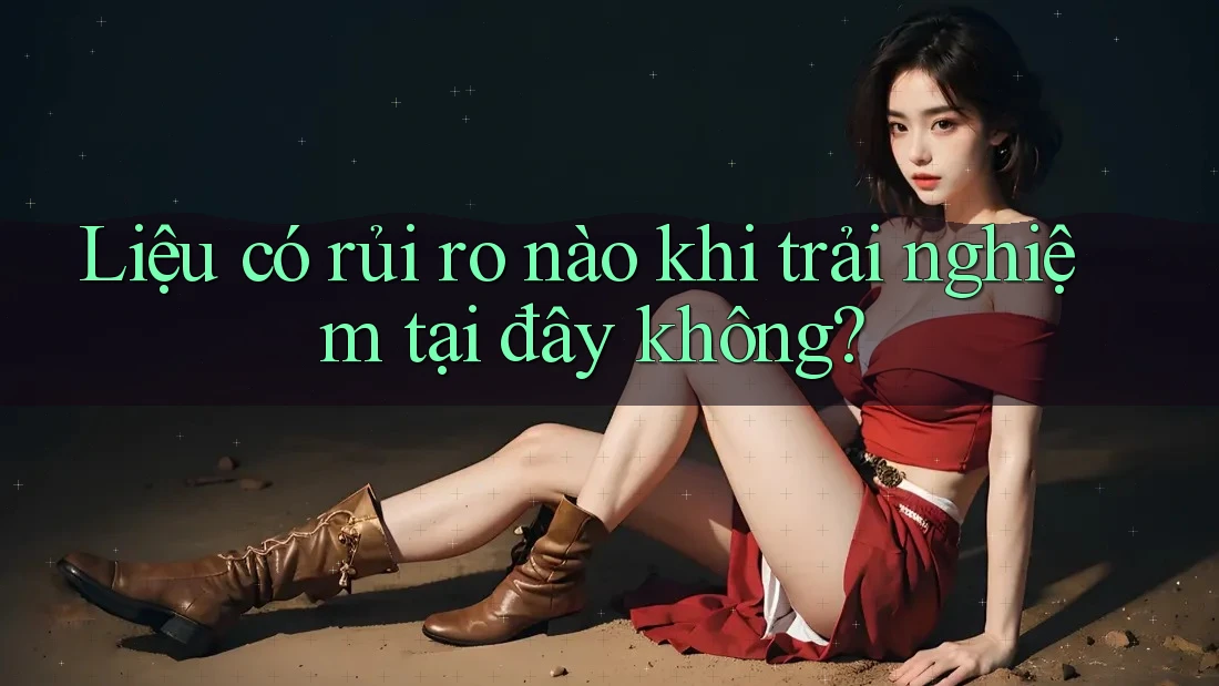 Liệu có rủi ro nào khi trải nghiệm tại đây không?