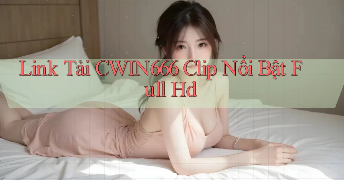 link tải cwin666 clip nổi bật full hd