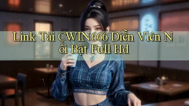 link tải cwin666 diễn viên nổi bật full hd