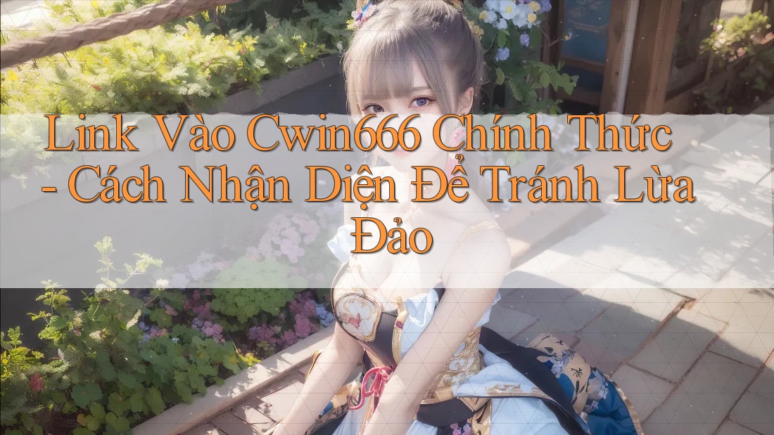 Link Vào Cwin666 Chính Thức - Cách Nhận Diện Để Tránh Lừa Đảo