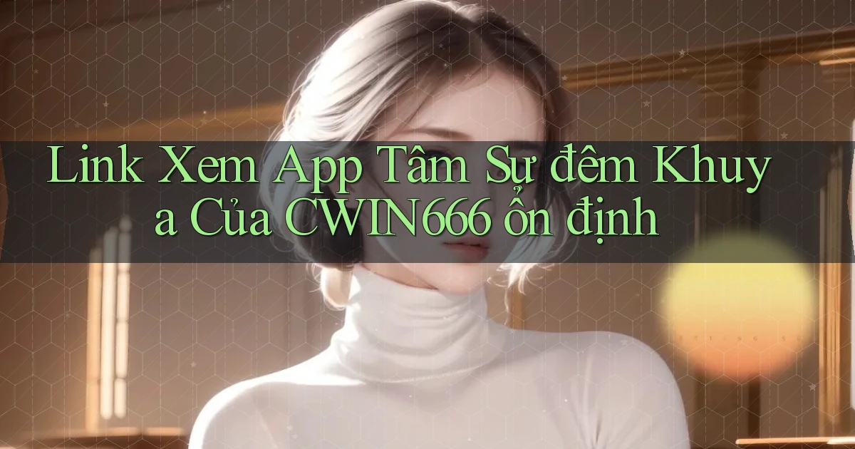 link xem app tâm sự đêm khuya của cwin666 ổn định