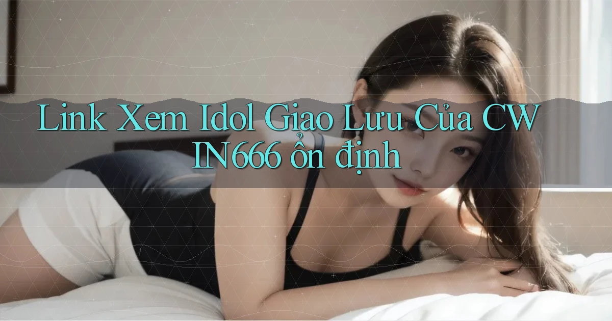 link xem idol giao lưu của cwin666 ổn định