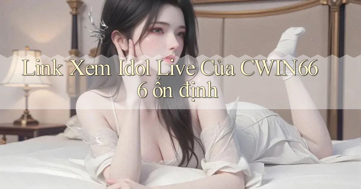 link xem idol live của cwin666 ổn định