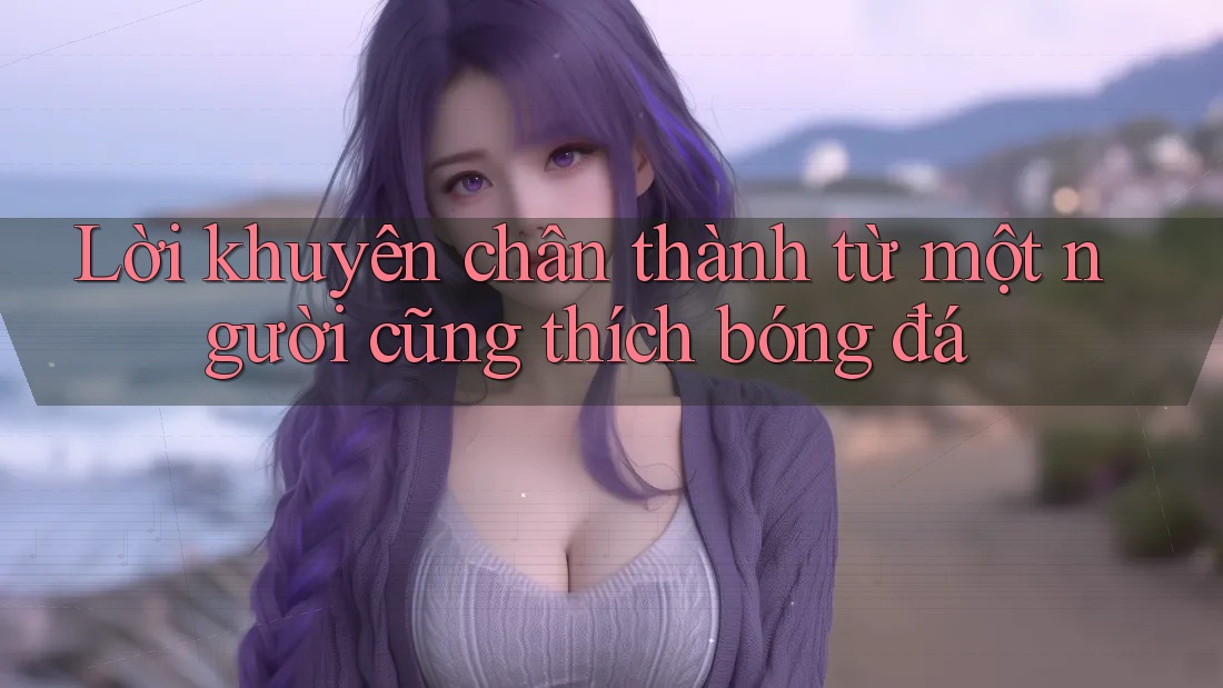 Lời khuyên chân thành từ một người cũng thích bóng đá