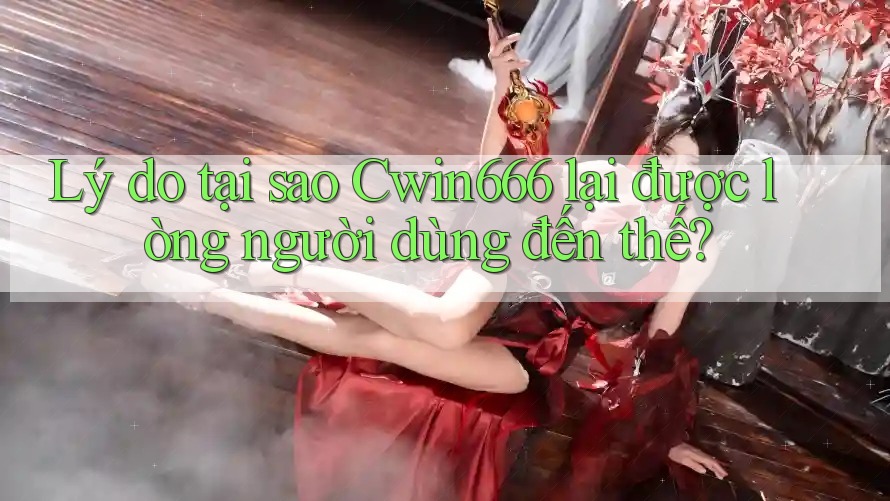 Lý do tại sao Cwin666 lại được lòng người dùng đến thế?