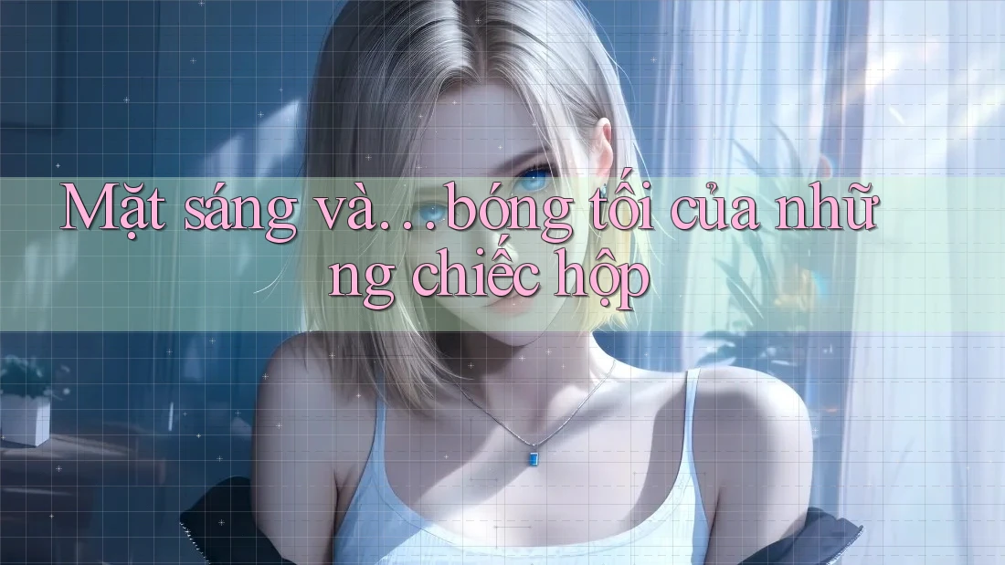 Mặt sáng và… bóng tối của những chiếc hộp
