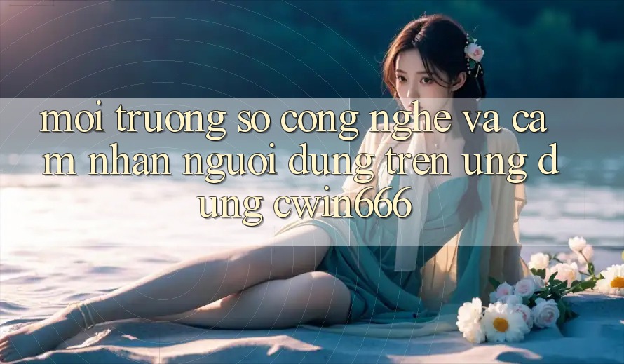 Môi trường số Công Nghệ Và Cảm nhận Người Dùng Trên Ứng dụng Cwin666