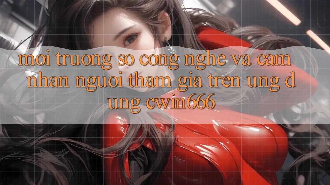 Môi trường số Công Nghệ Và Cảm nhận Người tham gia Trên Ứng dụng Cwin666