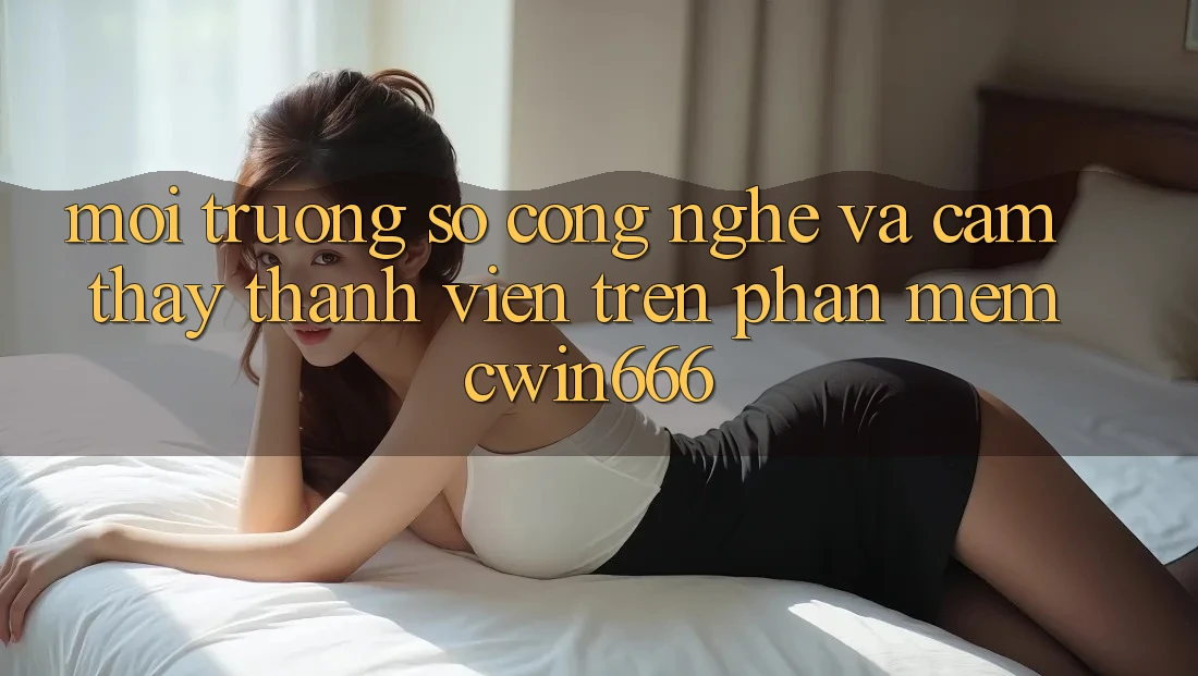 Môi trường số Công Nghệ Và Cảm thấy Thành viên Trên Phần mềm Cwin666